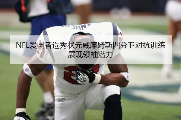 NFL爱国者选秀状元威廉姆斯四分卫对抗训练展现领袖潜力