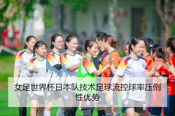 女足世界杯日本队技术足球流控球率压倒性优势