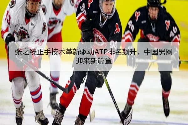 张之臻正手技术革新驱动ATP排名飙升，中国男网迎来新篇章