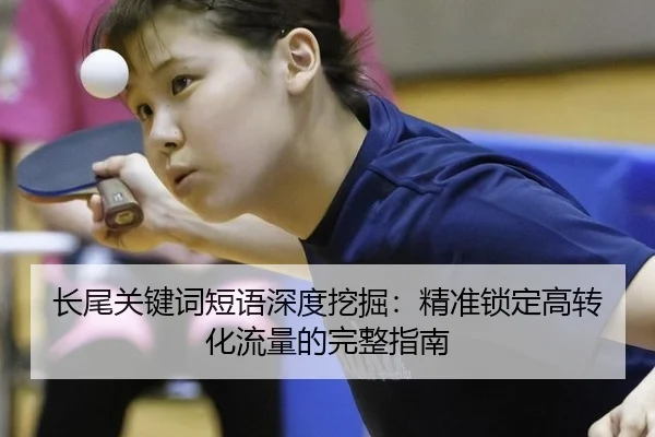 长尾关键词短语深度挖掘：精准锁定高转化流量的完整指南
