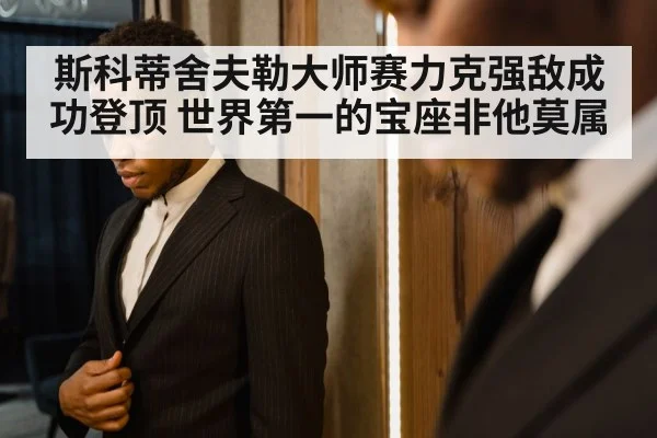 斯科蒂舍夫勒大师赛力克强敌成功登顶 世界第一的宝座非他莫属