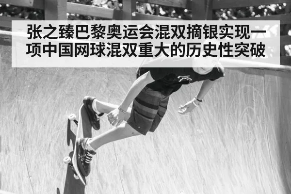 张之臻巴黎奥运会混双摘银实现一项中国网球混双重大的历史性突破