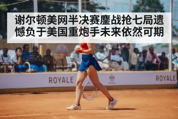 谢尔顿美网半决赛鏖战抢七局遗憾负于美国重炮手未来依然可期